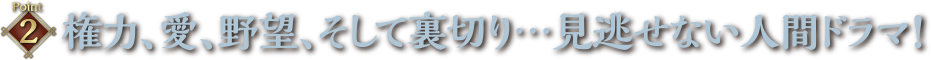 権力、愛、野望、そして裏切り・・・見逃せない人間ドラマ!