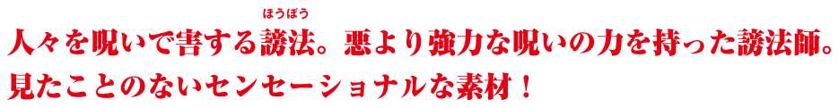 人々を呪いで害する謗法。悪より強力な呪いの力を持った謗法師。見たことのないセンセーショナルな素材！