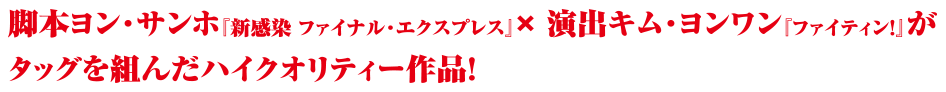 脚本ヨン・サンホ「新感染ファイナル・エクスプレス」×演出キム・ヨンワン「ファイティン」がタッグを組んだハイクオリティー作品！