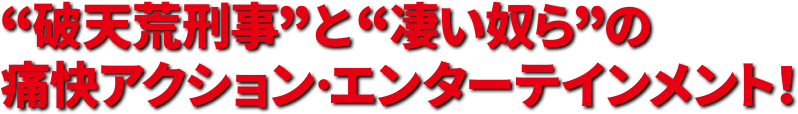 ”破天荒刑事”と”凄い奴ら”の痛快アクション・エンターテイメント！