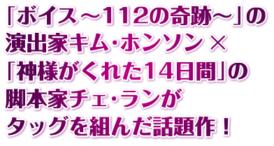 「ボイス～112の奇跡～」の演出家キム・ホンソン×「神様がくれた14日間」の脚本家チェ・ランがタッグを組んだ話題作！