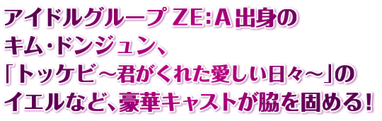 アイドルグループZE:A出身のキム・ドンジュン、「トッケビ～君がくれた愛しい日々～」のイエルなど、豪華キャストが脇を固める！