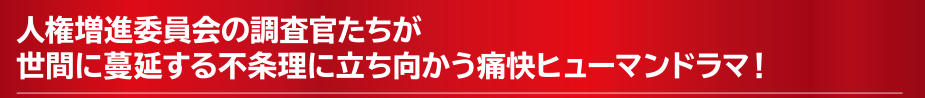 人権増進委員会の調査会たちが世間に蔓延する不条理に立ち向かう痛快ヒューマンドラマ！