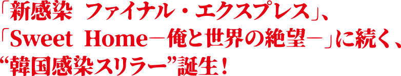 「新感染　ファイナル・エクスプレス」、「Sweet Home-俺と世界の絶望-」に続く、”韓国感染スリラー”誕生！