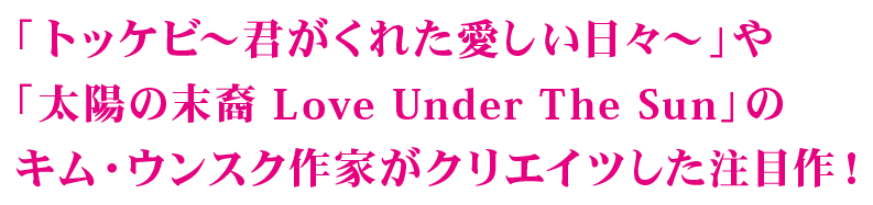 「トッケビ～君がくれた愛しい日々～」や「太陽の末裔 Love Under The Sun」のキム・ウンスク作家がクリエイツした注目作！