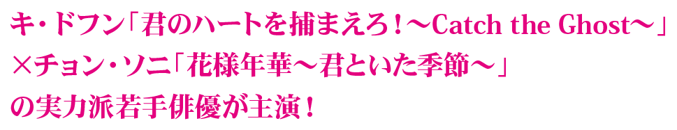 キ・ドフン「君のハートを捕まえろ！～Catch the Ghost～」×チョン・ソニ「花様年華～君といた季節～」の実力派若手俳優が主演！