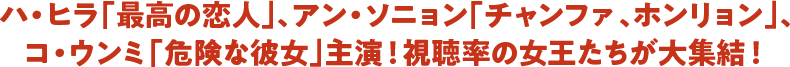 ハ・ヒラ「最高の恋人」、アン・ソニョン「チャンファ、ホンリョン」、コ・ウンミ「危険な彼女」主演！視聴率の女王たちが大集結！