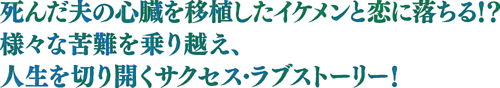 死んだ夫の心臓を移植したイケメンと恋に落ちる！？様々な苦難を乗り越え、人生を切り開くサクセス・ラブストーリー！