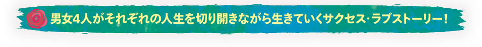 男女4人がそれぞれの人生を切り開きながら生きていくサクセス・ラブストーリー！