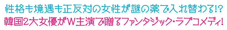 性格も境遇も正反対の女性が謎の薬で入れ替わる！？韓国２大女優がＷ主演で贈るファンタジック・ラブコメディ！