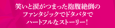 笑いと涙がつまった捧腹絶倒のファンタジックでドタバタでハートフルなストーリー！