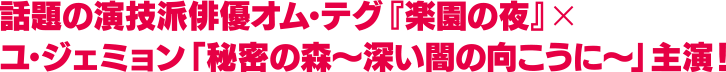 話題の演技派俳優オム・テグ「楽園の夜」×ユ・ジェミョン「秘密の森～深い闇の向こうに～」主演！