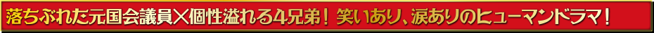 落ちぶれた元国会議員×個性溢れる4兄弟！笑いあり、涙ありのヒューマンドラマ！