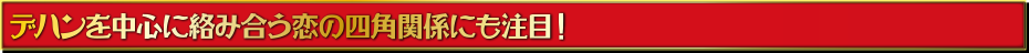 デハンを中心に絡み合う恋の四各関係にも注目！