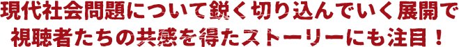 現代社会問題について鋭く切り込んでいく展開で視聴者たちの共感を得たストーリーにも注目!