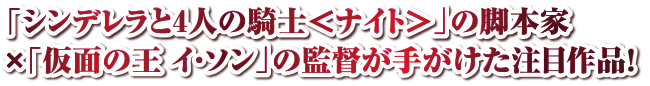 「シンデレラと4人の騎士＜ナイト＞」の脚本家×「仮面の王イ・ソン」の監督が手がけた注目作品