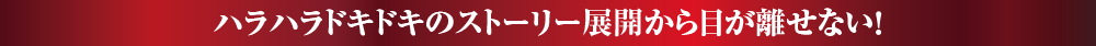 ハラハラドキドキのストーリー展開から目が離せない！