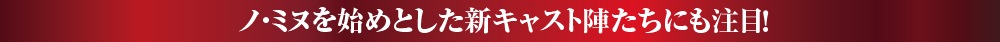 ノ・ミヌを始めとした新キャスト陣たちにも注目！！