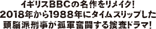 イギリスBBCの名作をリメイク！2018年から1988年にタイムスリップした頭脳派刑事が孤軍奮闘する捜査ドラマ！