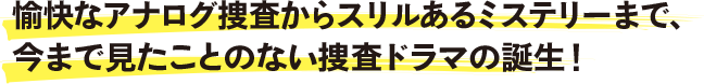 愉快なアナログ捜査からスリルあるミステリーまで、今まで見たことのない捜査ドラマの誕生！