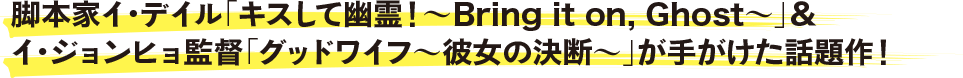 脚本家イ・デイル「キスして幽霊！～Bring it on, Ghost～」＆イ・ジョンヒョ監督「グッドワイフ～彼女の決断～」が手がけた話題作！
