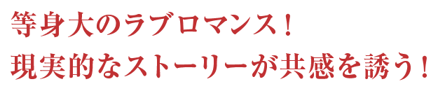 等身大のラブロマンス！現実的なストーリーが共感を誘う！