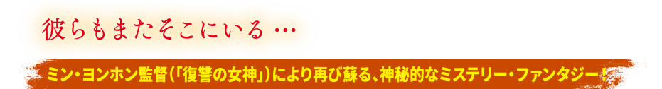 彼らもまたそこにいる…ミン・ヨンホン監督（「復讐の女神」）により再び蘇る。神秘的なミステリー・ファンタジー！