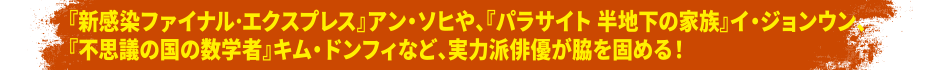 「新感染ファイナル・エクスプレス」アン・ソヒや、「パラサイト 半地下の家族」イ・ジョンウン、「不思議の国の数学者」キム・ドンフィなど、実力派俳優が脇を固める！