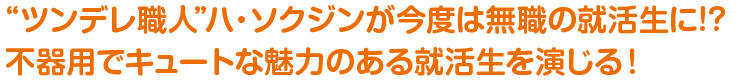 “ツンデレ職人”ハ・ソクジンが今度は無職の就活生に!?不器用でキュートな魅力のある就活生を演じる！