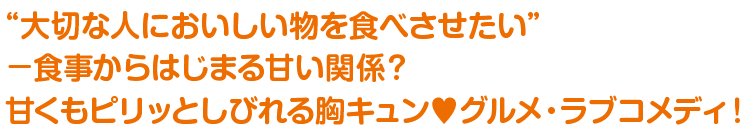 “大切な人においしい物を食べさせたい”−食事からはじまる甘い関係？甘くもピリッとしびれる胸キュン♥グルメ・ラブコメディ！