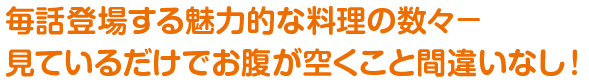 毎話登場する魅力的な料理の数々−見ているだけでお腹が空くこと間違いなし！