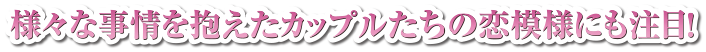 様々な事情を抱えたカップルたちの恋模様にも注目！！