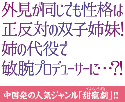 外見が同じでも性格は正反対の双子姉妹！姉の代役で敏腕プロデューサーに・・・？！中国発の人気ジャンル「甜寵劇」！！