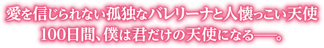 愛を信じられない孤独なバレリーナと人懐っこい天使100日間、僕は君だけの天使になる。