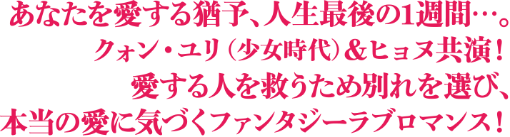 あなたを愛する猶予、人生最後の1週間…。クォン・ユリ(少女時代)＆ヒョヌ共演！愛する人を救うため別れを選び、本当の愛に気づくファンタジーラブロマンス！