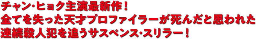 チャン・ヒョク主演最新作！全てを失った天才プロファイラーが死んだと思われた連続殺人犯を追うサスペンス・スリラー！