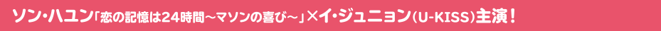 ソン・ハユン「恋の記憶は24時間～マソンの喜び～」×イ・ジュニョン（U-KISS）主演！