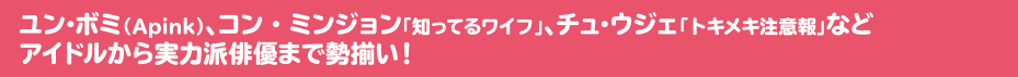 ユン・ボミ（Apink）、コン・ミンジョン「知っているワイフ」、チュ・ウジェ「トキメキ注意報」などアイドルから実力派俳優まで勢揃い！