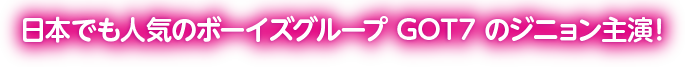 日本でも人気のボーイズグループ　GOT7　のジニョン主演！