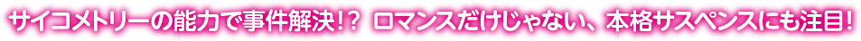 サイコメトリーの能力で事件解決！？ロマンスだけじゃない、本格サスペンスにも注目！