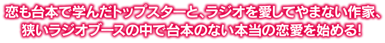 恋も台本で学んだトップスターと、ラジオを愛してやまない作家、狭いラジオブースの中で台本のない本当の恋愛を始める！