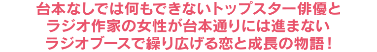 台本なしでは何もできないトップスター俳優とラジオ作家の女性が台本通りには進まないラジオブースで繰り広げる恋と成長の物語！