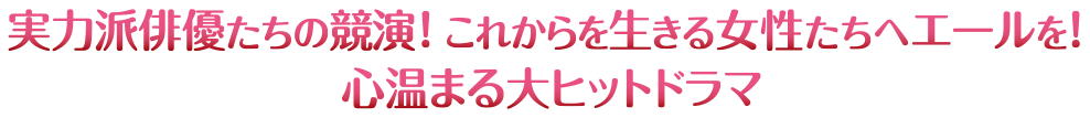 実力派俳優たちの競演！これからを生きる女性たちへエールを！心温まる大ヒットドラマ！