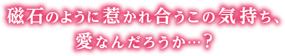 磁石のように惹かれ合うこの気持ち、愛なんだろうか・・・？