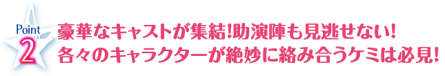 豪華なキャストが終結！助演陣も見逃せない！各々のキャラクターが絶妙に絡み合うケミは必見！！