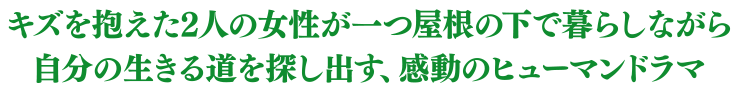キズを抱えた2人の女性が一つ屋根の下で暮らしながら自分の生きる道を探し出す、感動のヒューマンドラマ