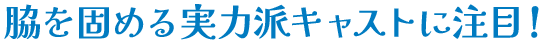 脇を固める実力派キャストに注目！